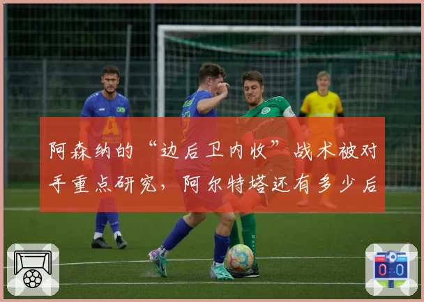 阿森纳的“边后卫内收”战术被对手重点研究，阿尔特塔还有多少后手？