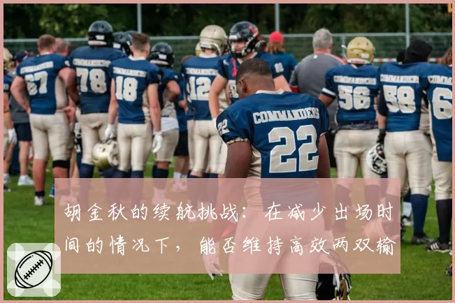 胡金秋的续航挑战：在减少出场时间的情况下，能否维持高效两双输出？