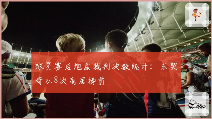 球员赛后炮轰裁判次数统计：东契奇以8次高居榜首