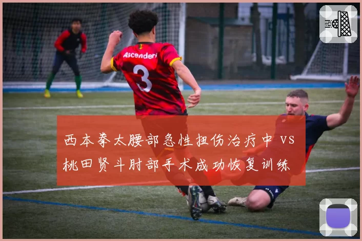 西本拳太腰部急性扭伤治疗中 vs 桃田贤斗肘部手术成功恢复训练