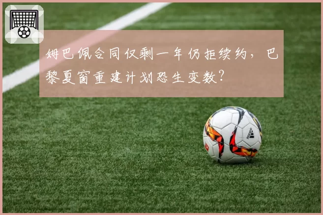 姆巴佩合同仅剩一年仍拒续约,巴黎夏窗重建计划恐生变数?