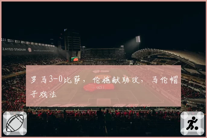 罗马3-0比萨,伦施献助攻,马伦帽子戏法