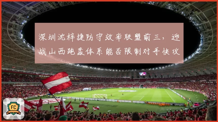 深圳沈梓捷防守效率联盟前三，迎战山西跑轰体系能否限制对手快攻？
