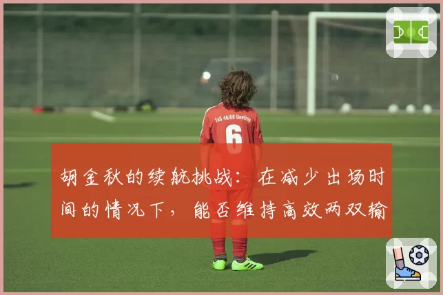 胡金秋的续航挑战：在减少出场时间的情况下，能否维持高效两双输出？