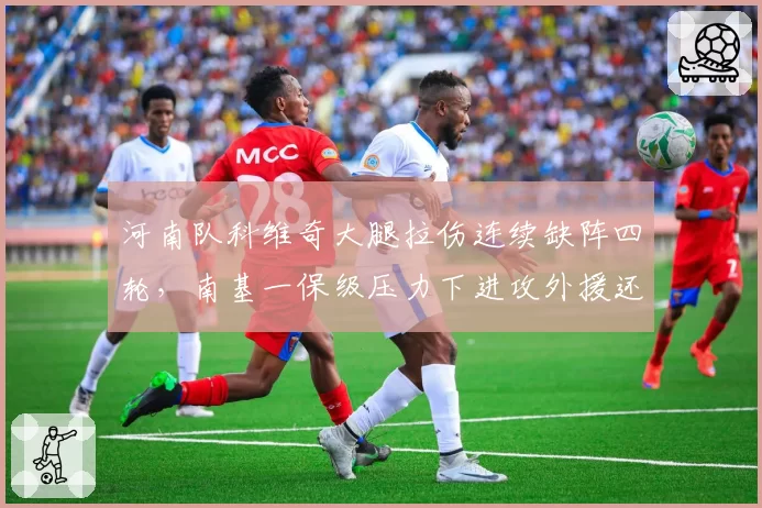 河南队科维奇大腿拉伤连续缺阵四轮,南基一保级压力下进攻外援还要等多久?