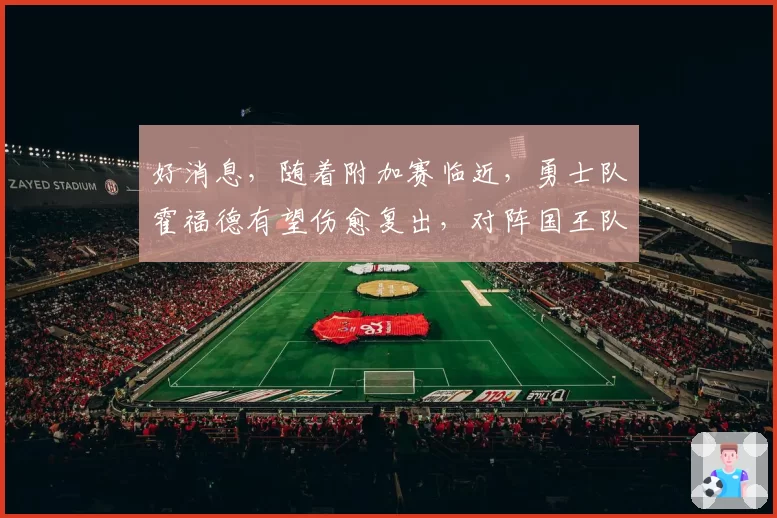 好消息，随着附加赛临近，勇士队霍福德有望伤愈复出，对阵国王队