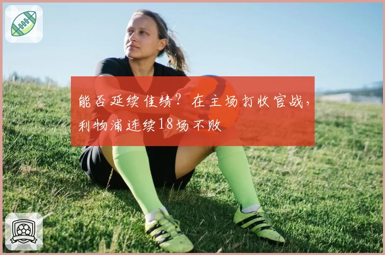 能否延续佳绩？在主场打收官战，利物浦连续18场不败