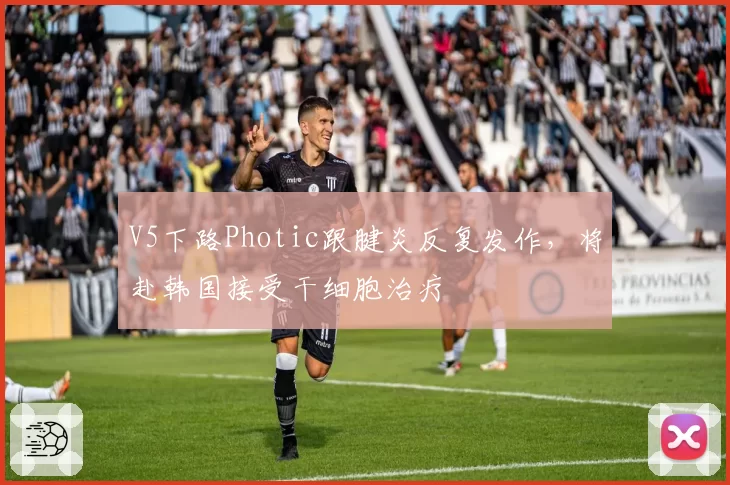 V5下路Photic跟腱炎反复发作,将赴韩国接受干细胞治疗