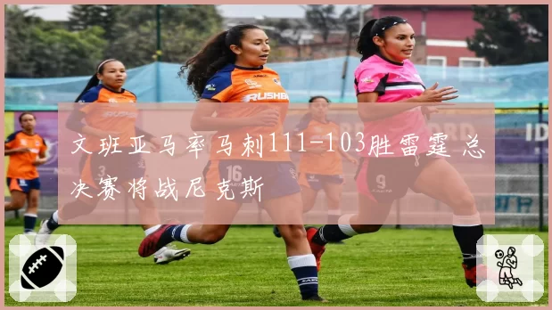 文班亚马率马刺111-103胜雷霆 总决赛将战尼克斯