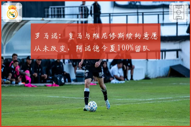 罗马诺：皇马与维尼修斯续约意愿从未改变，阿诺德今夏100%留队