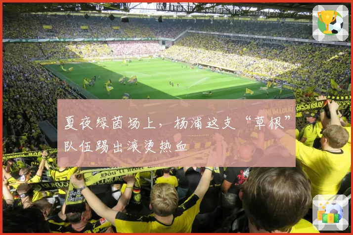 夏夜绿茵场上,杨浦这支“草根”队伍踢出滚烫热血
