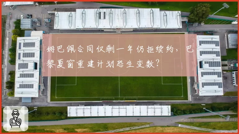 姆巴佩合同仅剩一年仍拒续约，巴黎夏窗重建计划恐生变数？