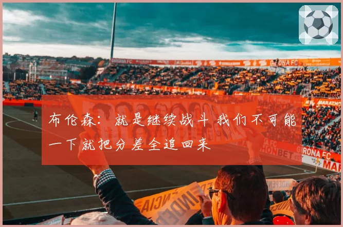布伦森:就是继续战斗 我们不可能一下就把分差全追回来
