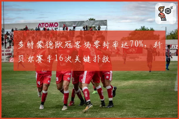 多特蒙德欧冠客场零封率达70%，科贝尔赛季16次关键扑救