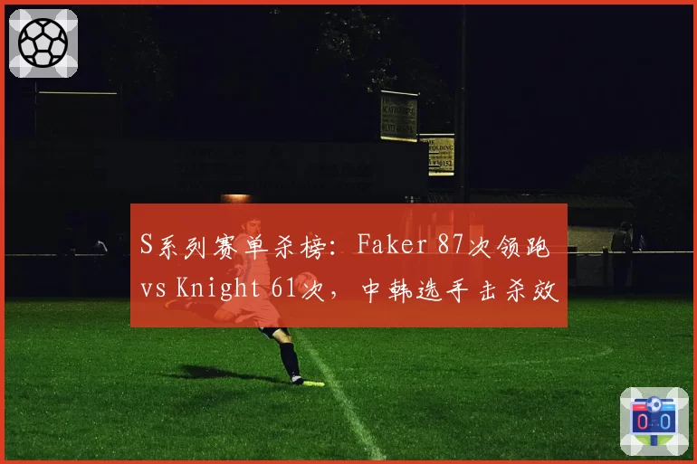 S系列赛单杀榜：Faker 87次领跑 vs Knight 61次，中韩选手击杀效率对决