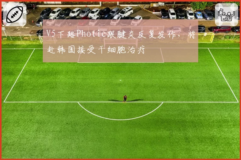 V5下路Photic跟腱炎反复发作,将赴韩国接受干细胞治疗
