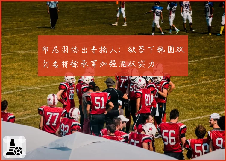 印尼羽协出手抢人：欲签下韩国双打名将徐承宰加强混双实力