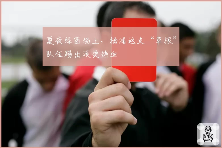 夏夜绿茵场上,杨浦这支“草根”队伍踢出滚烫热血