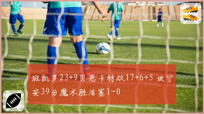 班凯罗23+9贝恩卡特双17+6+5 坎宁安39分魔术胜活塞1-0