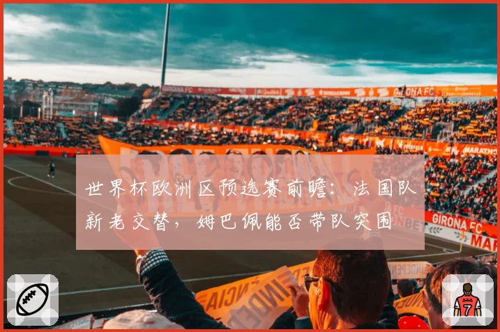 世界杯欧洲区预选赛前瞻:法国队新老交替,姆巴佩能否带队突围