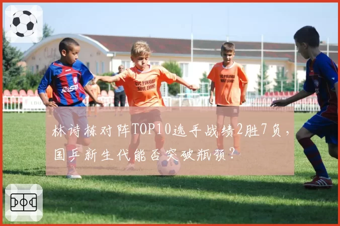 林诗栋对阵TOP10选手战绩2胜7负，国乒新生代能否突破瓶颈？