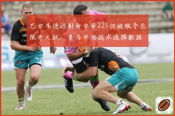 巴尔韦德远射命中率22%仍被赋予无限开火权，皇马中场战术选择数据对比引发质疑
