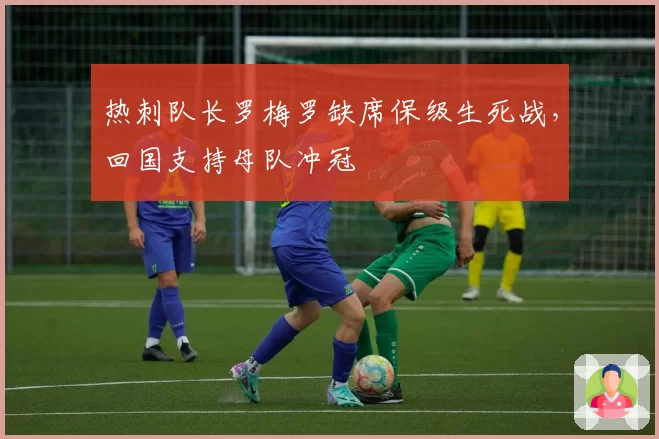热刺队长罗梅罗缺席保级生死战，回国支持母队冲冠
