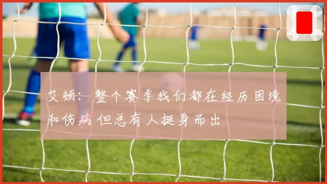 艾顿：整个赛季我们都在经历困境和伤病 但总有人挺身而出