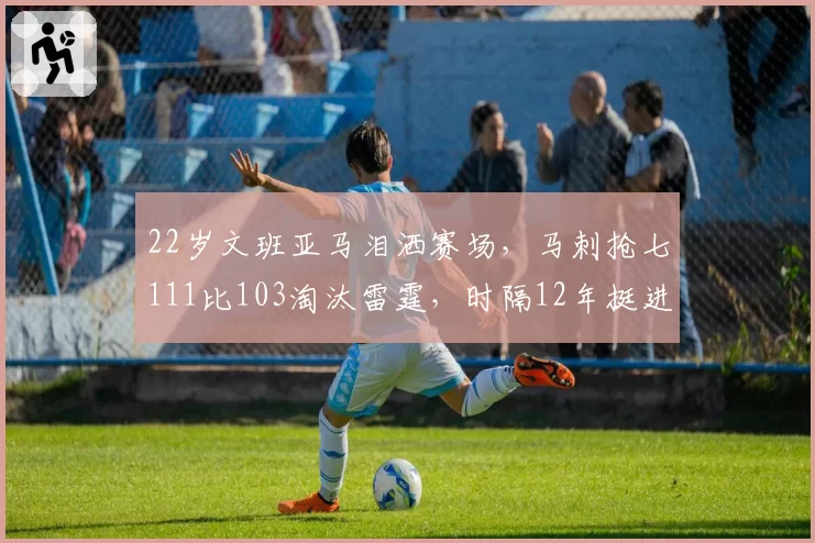22岁文班亚马泪洒赛场，马刺抢七111比103淘汰雷霆，时隔12年挺进总决赛