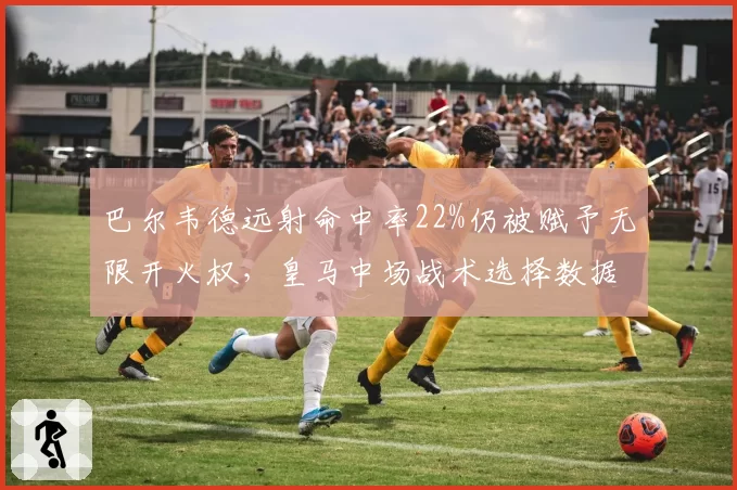 巴尔韦德远射命中率22%仍被赋予无限开火权，皇马中场战术选择数据对比引发质疑