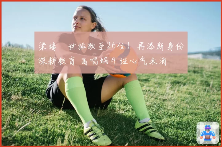 梁靖崑世排跌至26位!再添新身份深耕教育 高唱蜗牛证心气未消
