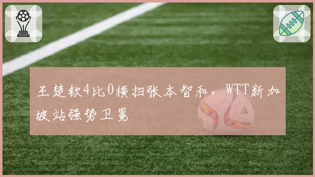 王楚钦4比0横扫张本智和,WTT新加坡站强势卫冕
