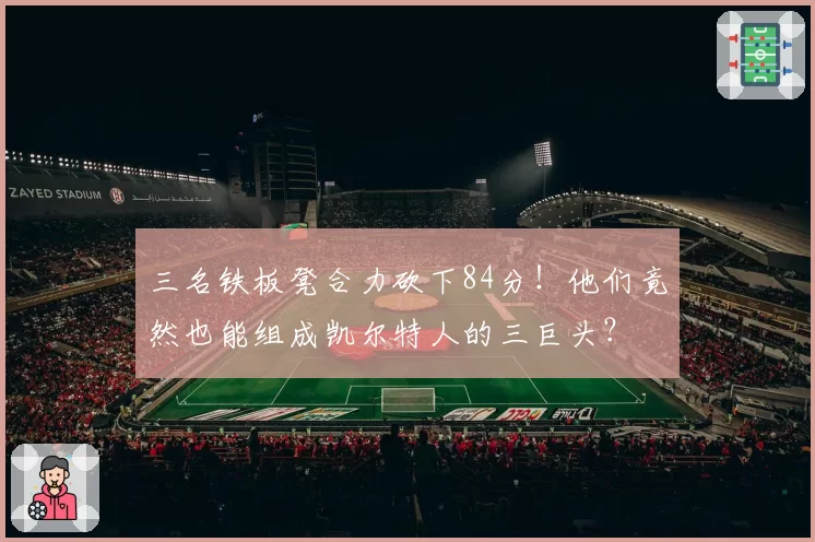 三名铁板凳合力砍下84分!他们竟然也能组成凯尔特人的三巨头?