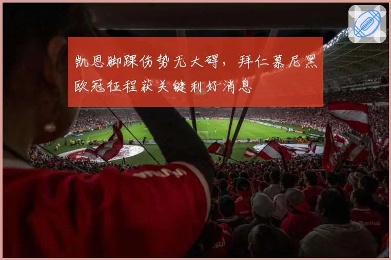 凯恩脚踝伤势无大碍,拜仁慕尼黑欧冠征程获关键利好消息