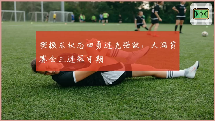 樊振东状态回勇连克强敌，大满贯赛会三连冠可期