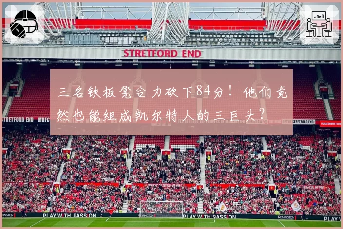 三名铁板凳合力砍下84分!他们竟然也能组成凯尔特人的三巨头?