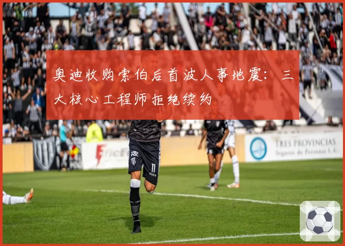 奥迪收购索伯后首波人事地震：三大核心工程师拒绝续约