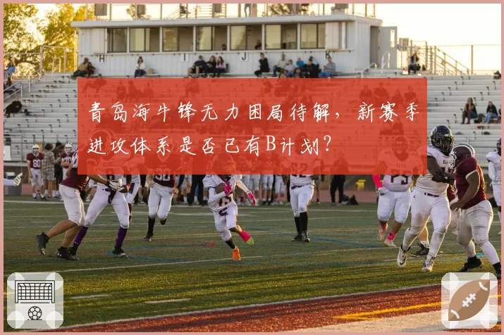 青岛海牛锋无力困局待解,新赛季进攻体系是否已有B计划?