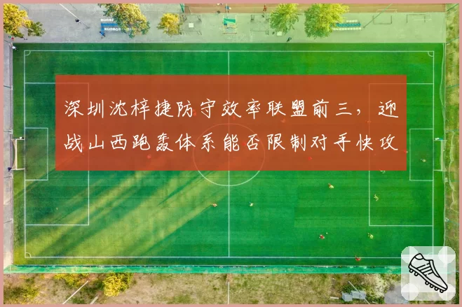 深圳沈梓捷防守效率联盟前三，迎战山西跑轰体系能否限制对手快攻？
