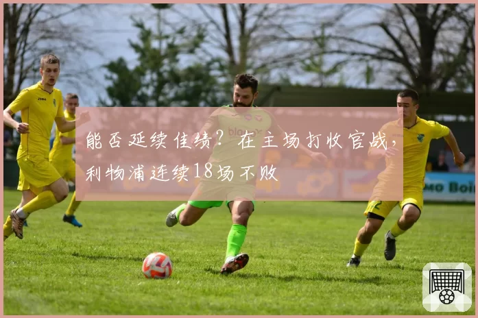能否延续佳绩?在主场打收官战,利物浦连续18场不败