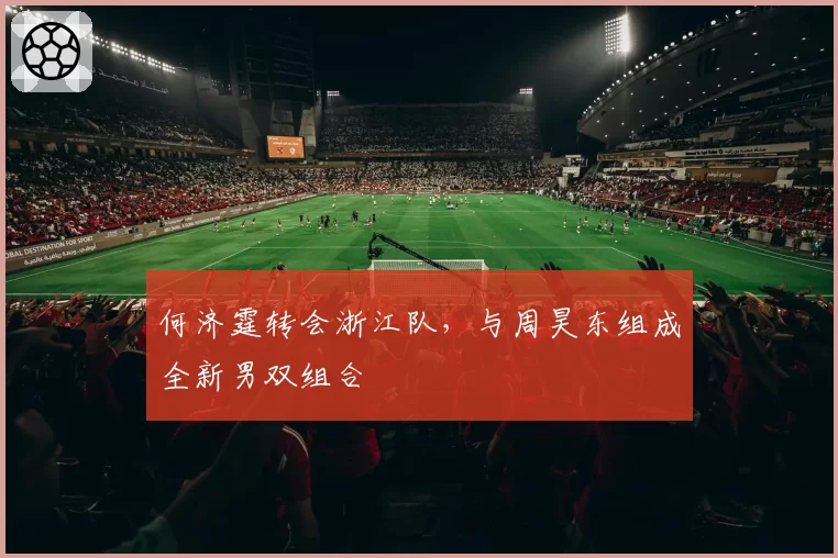 何济霆转会浙江队,与周昊东组成全新男双组合