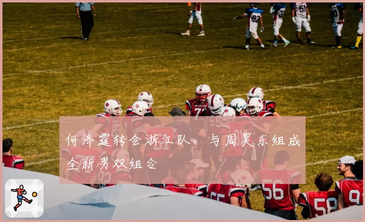 何济霆转会浙江队,与周昊东组成全新男双组合